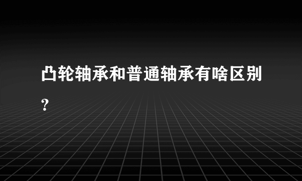 凸轮轴承和普通轴承有啥区别？