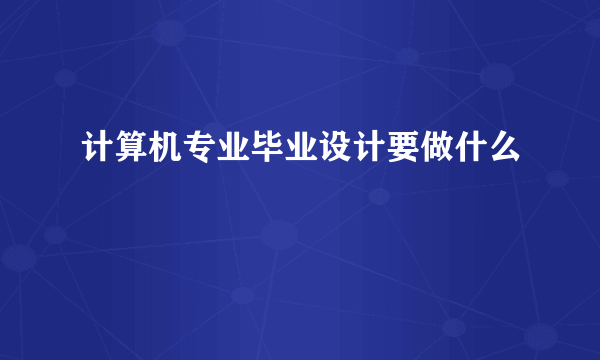 计算机专业毕业设计要做什么