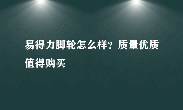 易得力脚轮怎么样？质量优质值得购买