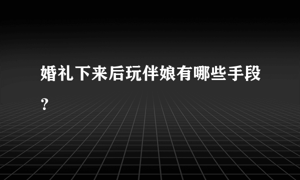 婚礼下来后玩伴娘有哪些手段？