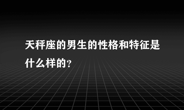 天秤座的男生的性格和特征是什么样的？