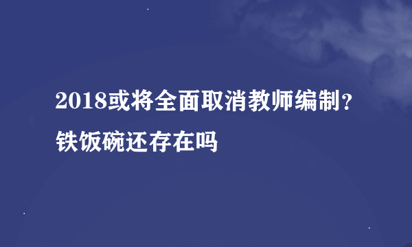 2018或将全面取消教师编制？铁饭碗还存在吗