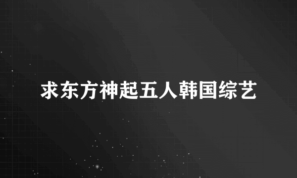 求东方神起五人韩国综艺