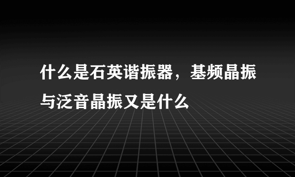 什么是石英谐振器，基频晶振与泛音晶振又是什么