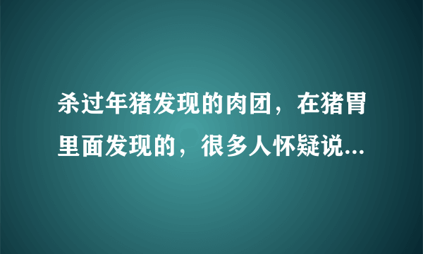 杀过年猪发现的肉团，在猪胃里面发现的，很多人怀疑说可能是猪砂。有没人知道到底是什么东西？