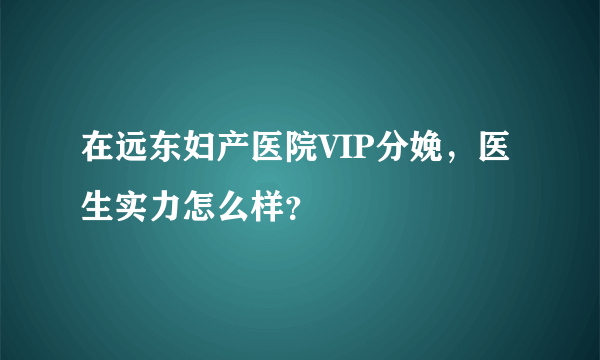 在远东妇产医院VIP分娩，医生实力怎么样？