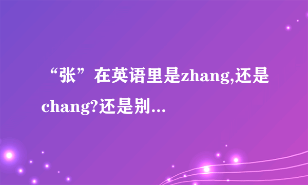 “张”在英语里是zhang,还是chang?还是别的什麽？