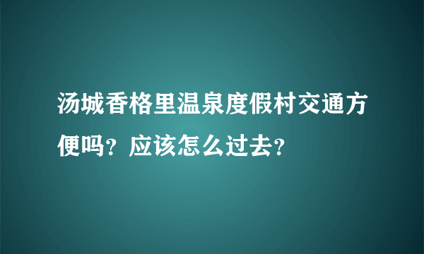 汤城香格里温泉度假村交通方便吗？应该怎么过去？