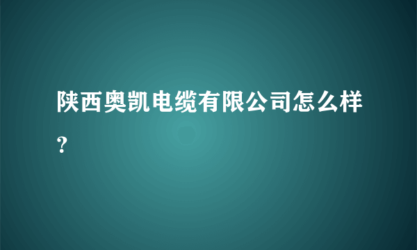 陕西奥凯电缆有限公司怎么样？