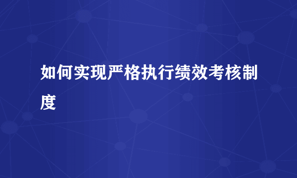 如何实现严格执行绩效考核制度