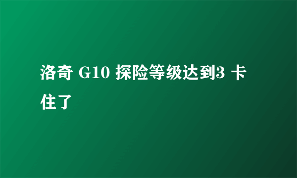 洛奇 G10 探险等级达到3 卡住了