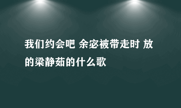 我们约会吧 余宓被带走时 放的梁静茹的什么歌