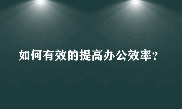 如何有效的提高办公效率？