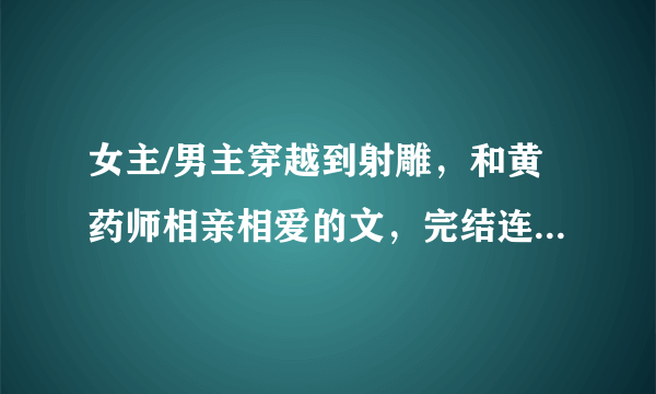 女主/男主穿越到射雕，和黄药师相亲相爱的文，完结连载都要！光是书名也可以！谢了！