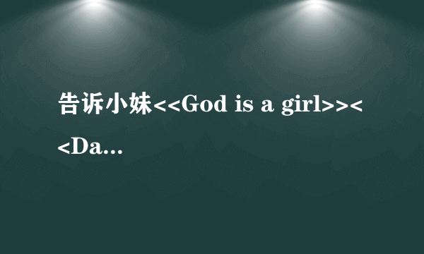 告诉小妹<<God is a girl>><<Dangours and moving>>的歌词吧？