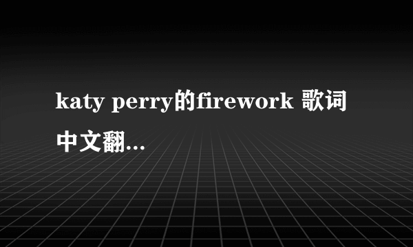 katy perry的firework 歌词中文翻译（顺便带英文原版，方便对照）