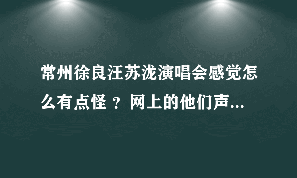 常州徐良汪苏泷演唱会感觉怎么有点怪 ？网上的他们声音怎么这么好听。怎么回事啊