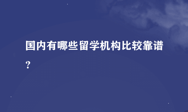 国内有哪些留学机构比较靠谱？