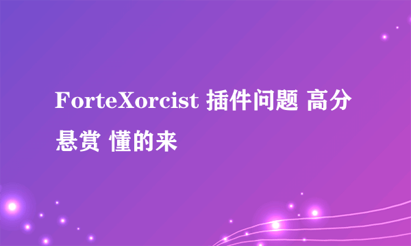 ForteXorcist 插件问题 高分悬赏 懂的来