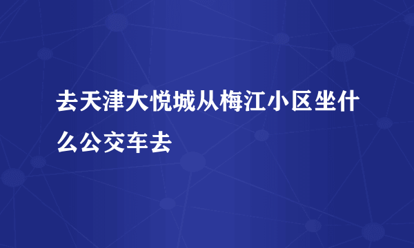 去天津大悦城从梅江小区坐什么公交车去