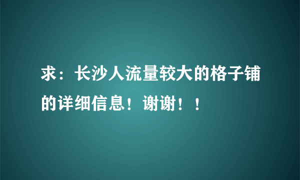 求：长沙人流量较大的格子铺的详细信息！谢谢！！