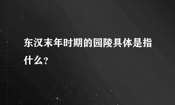 东汉末年时期的园陵具体是指什么？