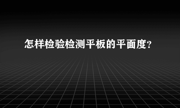 怎样检验检测平板的平面度？