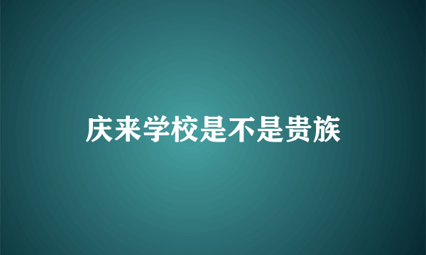 庆来学校是不是贵族