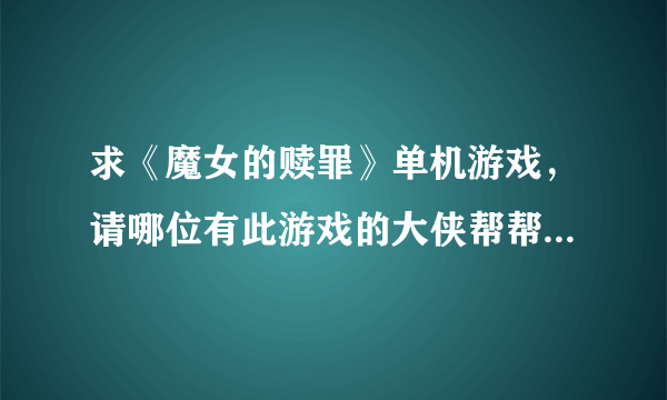 求《魔女的赎罪》单机游戏，请哪位有此游戏的大侠帮帮忙给我。