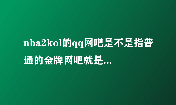 nba2kol的qq网吧是不是指普通的金牌网吧就是可以在网游快车里用的如果是的话官网里的qq网吧奖励能领吗