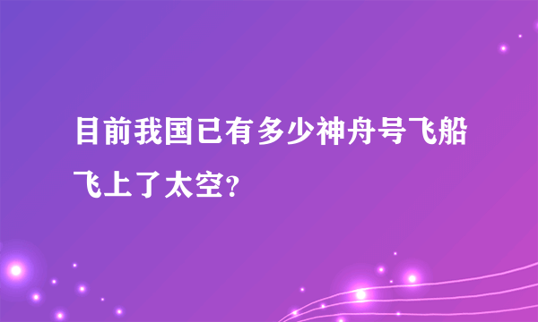 目前我国已有多少神舟号飞船飞上了太空？