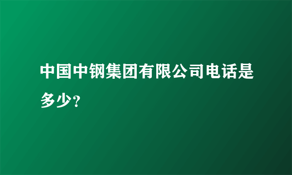 中国中钢集团有限公司电话是多少？