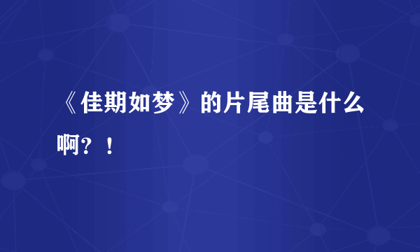 《佳期如梦》的片尾曲是什么啊？！