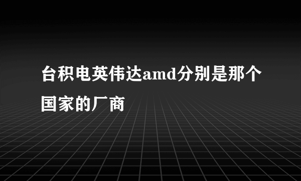 台积电英伟达amd分别是那个国家的厂商