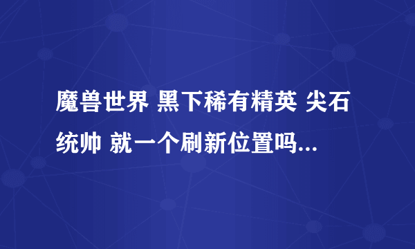 魔兽世界 黑下稀有精英 尖石统帅 就一个刷新位置吗？肿么各种不出……