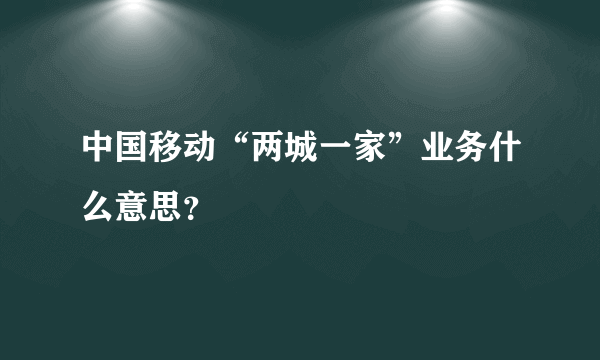 中国移动“两城一家”业务什么意思？