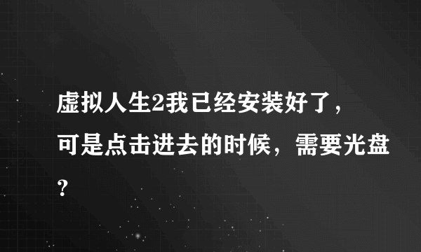 虚拟人生2我已经安装好了，可是点击进去的时候，需要光盘？