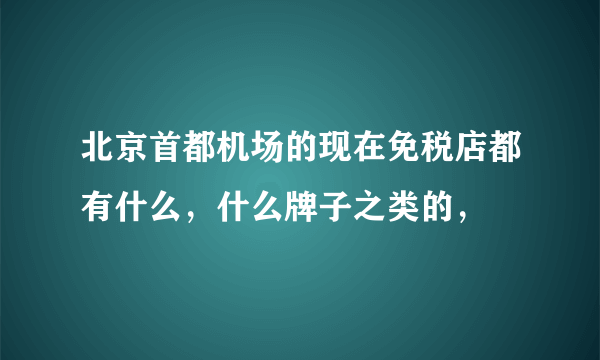 北京首都机场的现在免税店都有什么，什么牌子之类的，