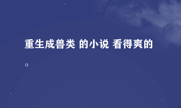 重生成兽类 的小说 看得爽的。