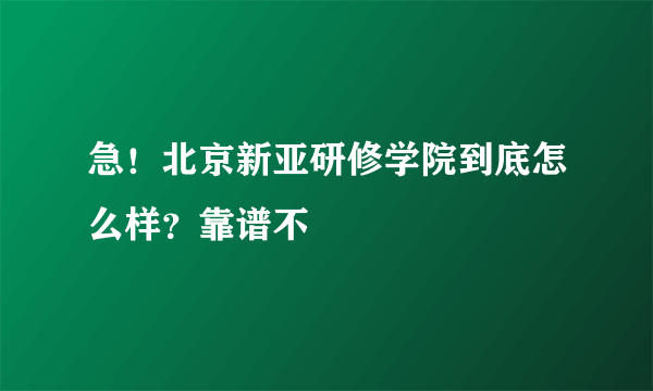 急！北京新亚研修学院到底怎么样？靠谱不