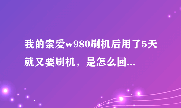 我的索爱w980刷机后用了5天就又要刷机，是怎么回事？如果是硬件坏了换一个要多少钱？