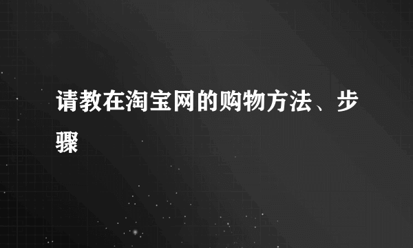 请教在淘宝网的购物方法、步骤