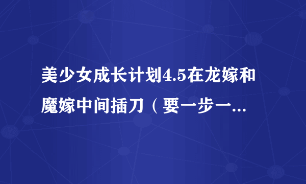 美少女成长计划4.5在龙嫁和魔嫁中间插刀（要一步一步的攻略）