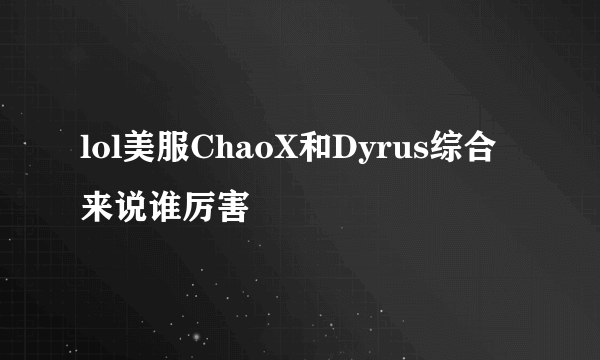 lol美服ChaoX和Dyrus综合来说谁厉害