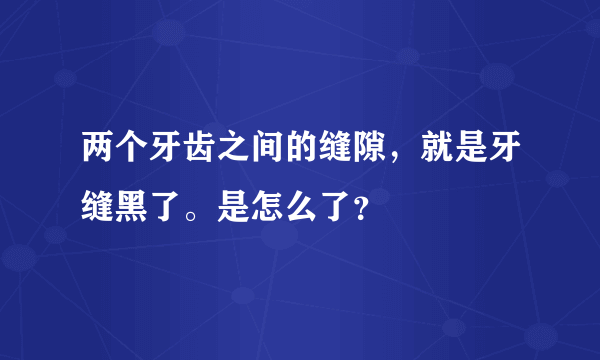 两个牙齿之间的缝隙，就是牙缝黑了。是怎么了？