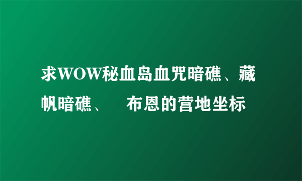 求WOW秘血岛血咒暗礁、藏帆暗礁、榙布恩的营地坐标