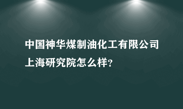 中国神华煤制油化工有限公司上海研究院怎么样？