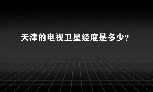 天津的电视卫星经度是多少？