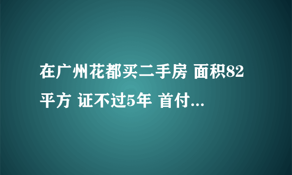 在广州花都买二手房 面积82平方 证不过5年 首付3成 公积金贷款 首期费用和过户费大概多少