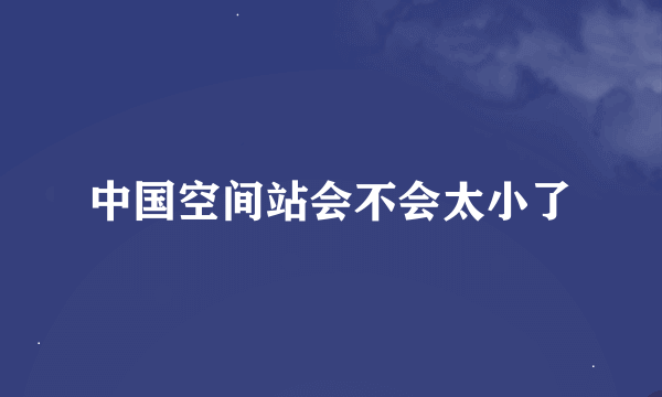 中国空间站会不会太小了